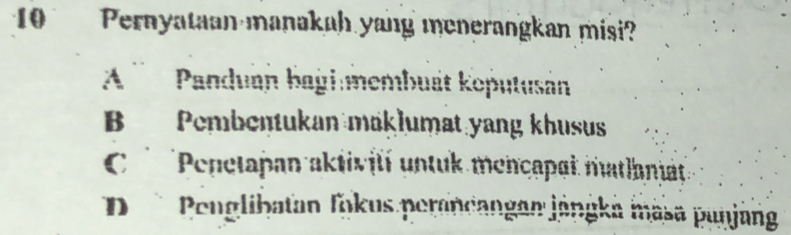 Pernyataan manakah yang menerangkan misi?
A ''' Panduan bagi:membuát koputusánn
B Pembentukan maklumat yang khusus
C ' Penetapan aktivití untuk mençapat natlania
D * Penglibatan fokus perancangan jängka masa punjang