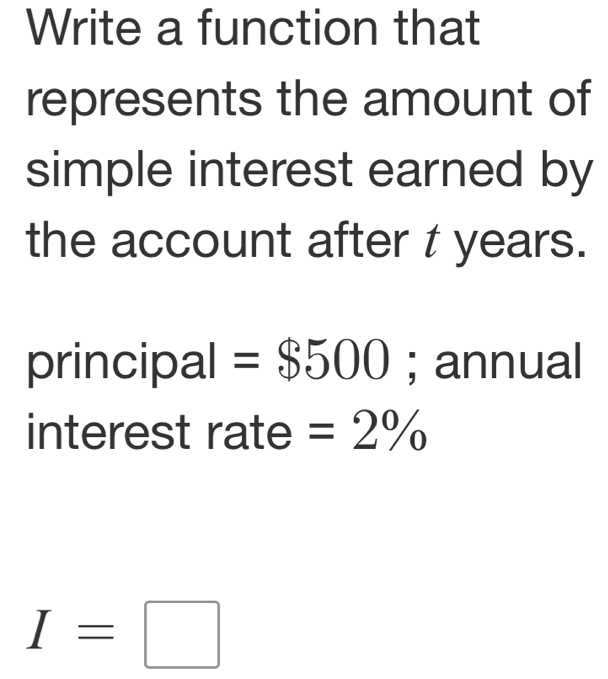 Write a function that 
represents the amount of 
simple interest earned by 
the account after t years. 
principal =$500; annual 
interest rate =2%
I=□