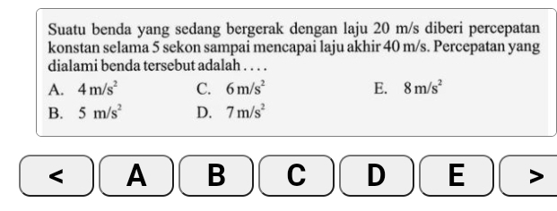 Suatu benda yang sedang bergerak dengan laju 20 m/s diberi percepatan
konstan selama 5 sekon sampai mencapai laju akhir 40 m/s. Percepatan yang
dialami benda tersebut adalah . . . .
A. 4m/s^2 C. 6m/s^2 E. 8m/s^2
B. 5m/s^2 D. 7m/s^2 < A B  C D E