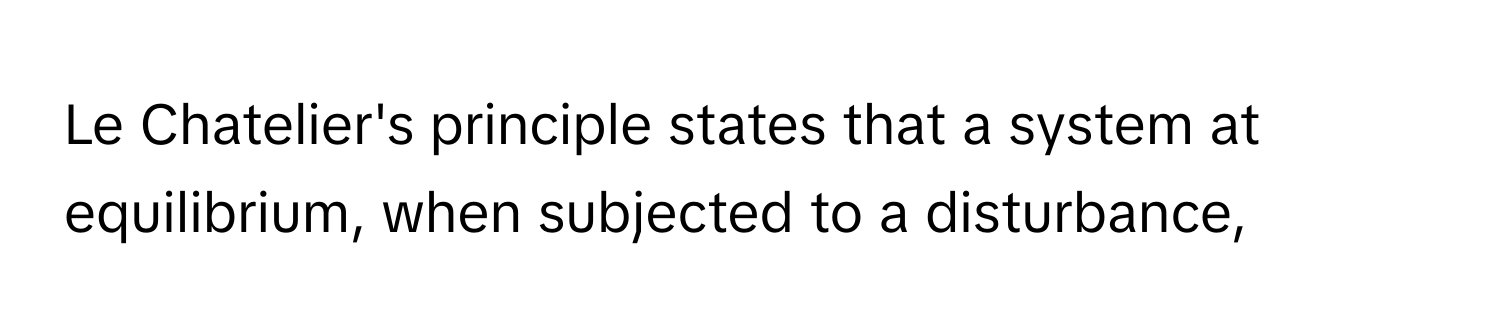 Le Chatelier's principle states that a system at equilibrium, when subjected to a disturbance,