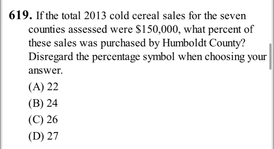 If the total 2013 cold cereal sales for the seven
counties assessed were $150,000, what percent of
these sales was purchased by Humboldt County?
Disregard the percentage symbol when choosing your
answer.
(A) 22
(B) 24
(C) 26
(D) 27