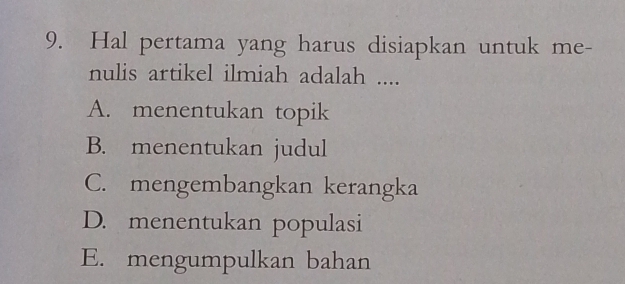 Hal pertama yang harus disiapkan untuk me-
nulis artikel ilmiah adalah ....
A. menentukan topik
B. menentukan judul
C. mengembangkan kerangka
D. menentukan populasi
E. mengumpulkan bahan