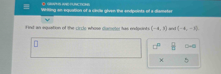 GRAPHS AND FUNCTIONS 
Writing an equation of a circle given the endpoints of a diameter 
Find an equation of the circle whose diameter has endpoints (-4,3) and (-4,-3). 
 □ /□   □ =□
X