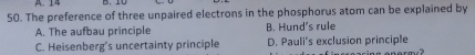 The preference of three unpaired electrons in the phosphorus atom can be explained by
A. The aufbau principle B. Hund's rule
C. Heisenberg's uncertainty principle D. Pauli’s exclusion principle