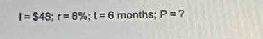 I=$48; r=8%; t=6 months; P= ?