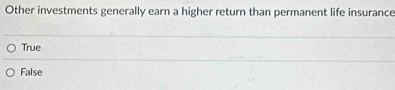 Other investments generally earn a higher return than permanent life insurance
True
False