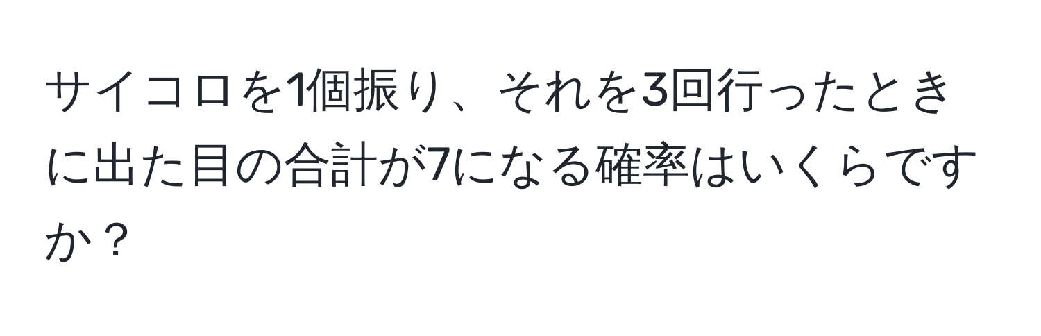 サイコロを1個振り、それを3回行ったときに出た目の合計が7になる確率はいくらですか？