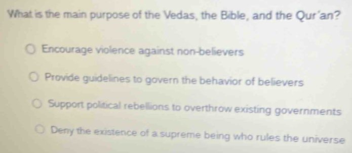 What is the main purpose of the Vedas, the Bible, and the Qur'an?
Encourage violence against non-believers
Provide guidelines to govern the behavior of believers
Support political rebellions to overthrow existing governments
Deny the existence of a supreme being who rules the universe