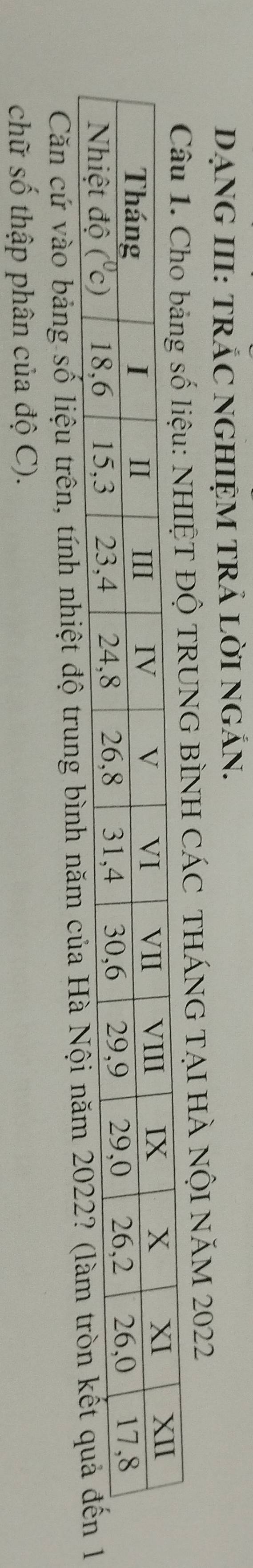 DẠNG III: TRẢC NGHIỆM TRẢ LờI NGắN.
Ộ TRUNG BÌNH CÁC THÁNG TẠI HÀ NộI NăM 2022
Căn cứ vào bảng số liệu trên, tính nhiệt độ trung bình năm của Hà Nội năm 2022
chữ số thập phân của độ C).