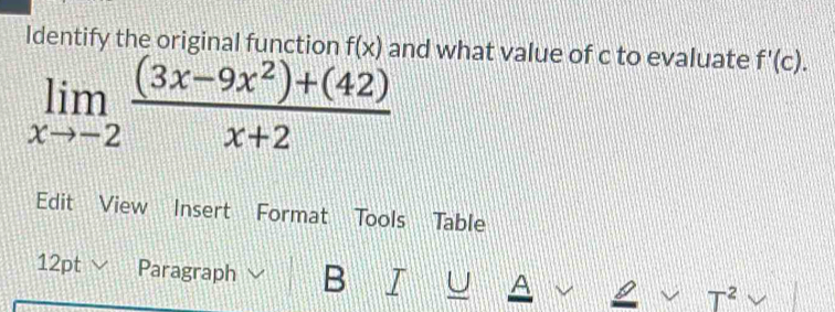 Identify the original function f(x) and what value of c to evaluate f'(c).
limlimits _xto -2 ((3x-9x^2)+(42))/x+2 
Edit View Insert Format Tools Table 
12pt Paragraph B T U A 
T^2