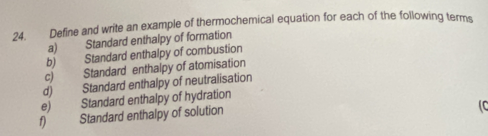 Define and write an example of thermochemical equation for each of the following terms 
a) Standard enthalpy of formation 
b) Standard enthalpy of combustion 
c) Standard enthalpy of atomisation 
d) Standard enthalpy of neutralisation 
e) Standard enthalpy of hydration 
f) Standard enthalpy of solution 
(