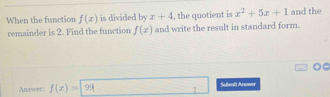 When the function f(x) is divided by x+4 , the quotient is x^2+5x+1 and the 
remainder is 2. Find the function f(x) and write the result in standard form. 
Answer: f(x)=|99| Submit Answer 
I