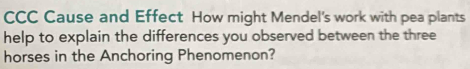 CCC Cause and Effect How might Mendel's work with pea plants 
help to explain the differences you observed between the three 
horses in the Anchoring Phenomenon?