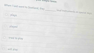 st simple tense.
When I last went to Scotland, they_ loud instruments on special days.
plays
played
tried to play
will play