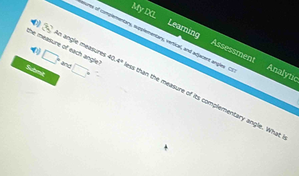 My IXL 
sures of complementary, supplementary, vertical, and adjacent angl 
Learning Assessment 
he measure of each angle .
40.4°
0) □° and □°
Submit 
Analytic 
0 An angle measures ss than the measure of its complementary angle. What