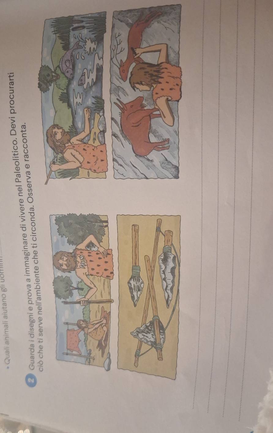 Quali animali aiutano gli uomli 
2 Guarda i disegni e prova a immaginare di vivere nel Paleolitico. Devi procurarti 
ciò che ti serve nell'ambiente che ti circonda. Osserva e racconta. 
_ 
_ 
_ 
_