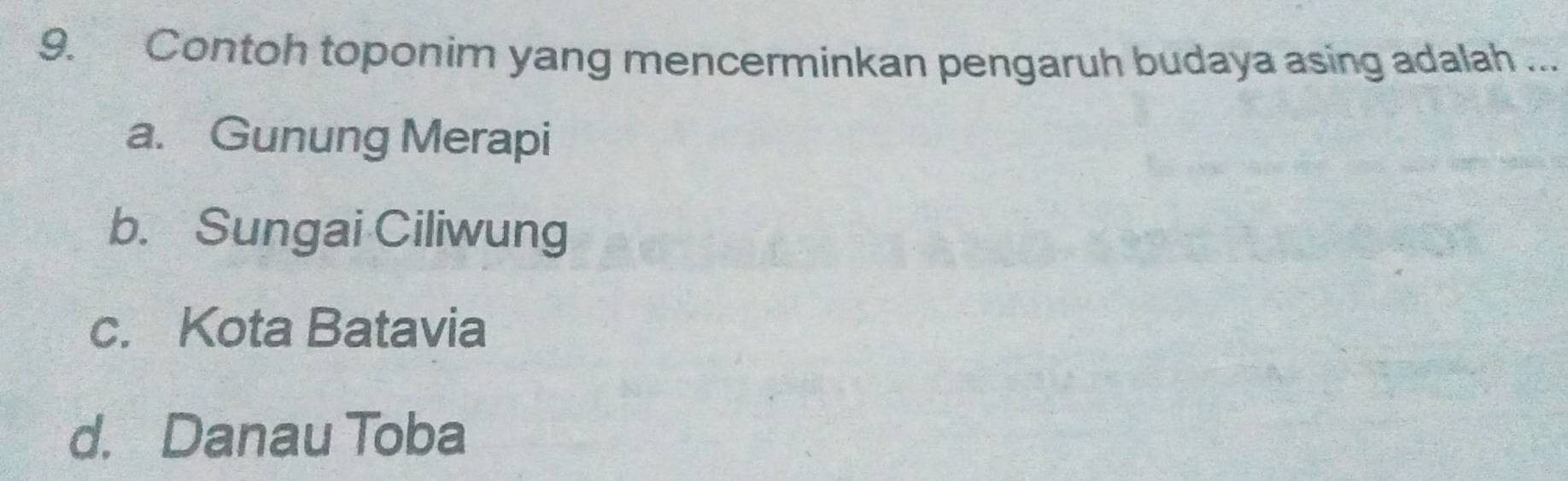 Contoh toponim yang mencerminkan pengaruh budaya asing adalah ...
a. Gunung Merapi
b. Sungai Ciliwung
c. Kota Batavia
d. Danau Toba