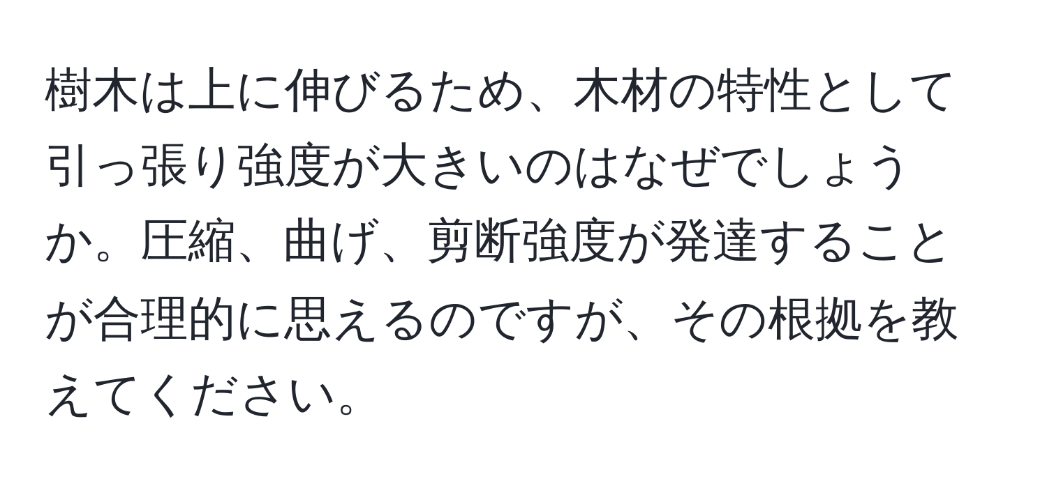 樹木は上に伸びるため、木材の特性として引っ張り強度が大きいのはなぜでしょうか。圧縮、曲げ、剪断強度が発達することが合理的に思えるのですが、その根拠を教えてください。