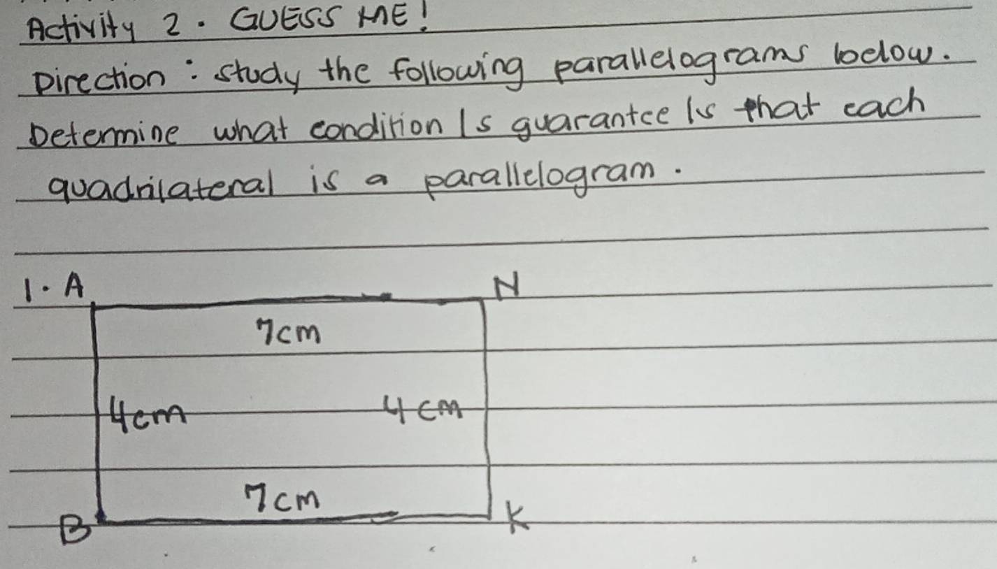 Activity 2. GUESS ME! 
pirection: study the following parallelograms below. 
Determine what condition Is guaranice is that each 
quadnilateral is a parallelogram. 
1