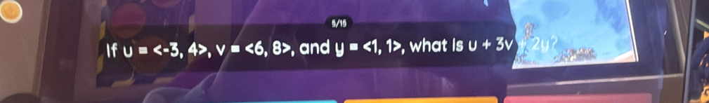 5/15 
If u= , 4>, v, =<6,8> , and y=<1,1> , what is u+3v