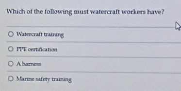 Which of the following must watercraft workers have?
Watercraft training
PPE certification
A harness
Marine safety training