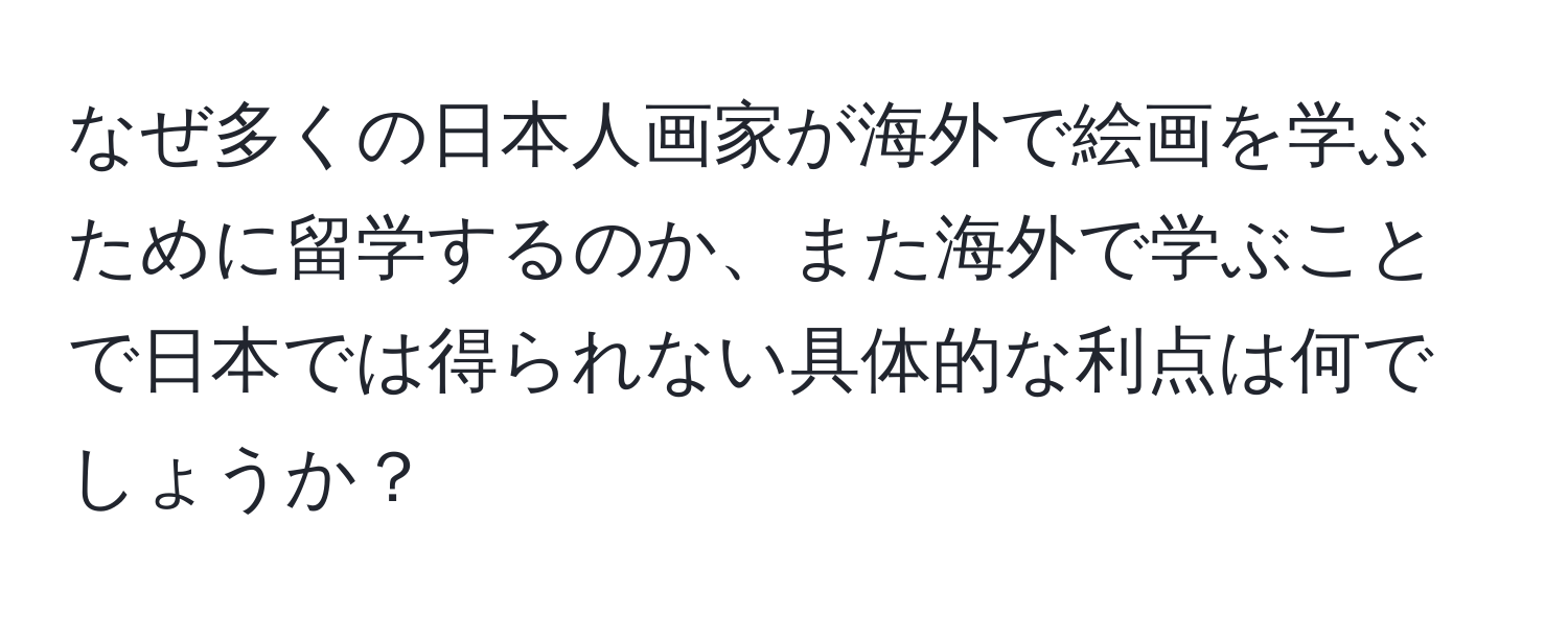 なぜ多くの日本人画家が海外で絵画を学ぶために留学するのか、また海外で学ぶことで日本では得られない具体的な利点は何でしょうか？