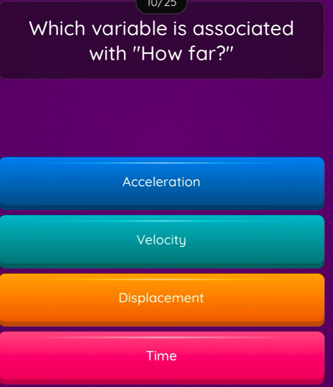 10/25
Which variable is associated
with "How far?"
Acceleration
Velocity
Displacement
Time