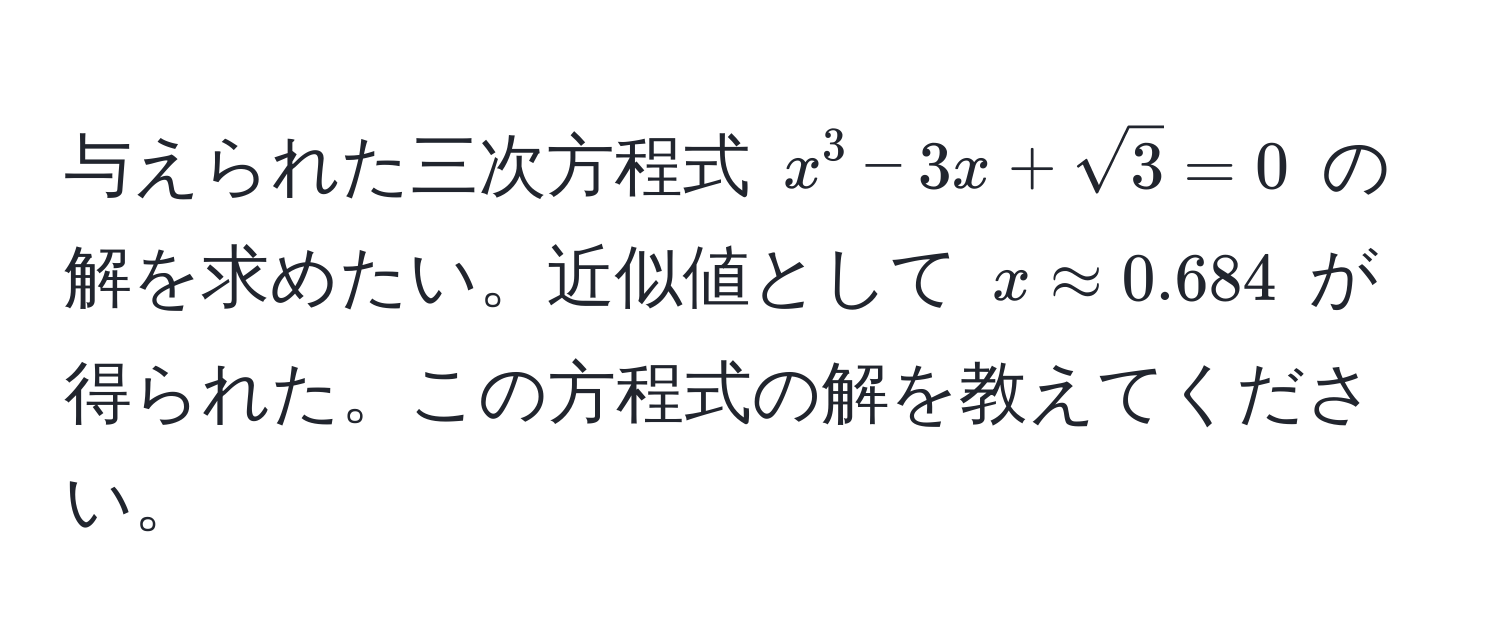 与えられた三次方程式 $x^(3 - 3x + sqrt3) = 0$ の解を求めたい。近似値として $x approx 0.684$ が得られた。この方程式の解を教えてください。