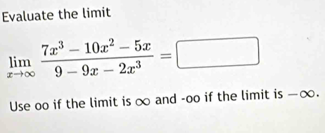 Evaluate the limit
limlimits _xto ∈fty  (7x^3-10x^2-5x)/9-9x-2x^3 =□
Use oo if the limit is ∞ and -oo if the limit is -∞.