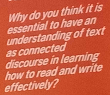 Why do you think it is 
essential to have an 
understanding of text 
as connected 
discourse in learning 
how to read and write 
effectively?