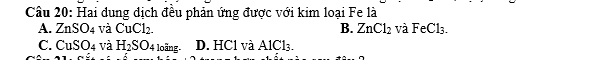 Hai dung dịch đều phản ứng được với kim loại Fe là
A. ZnSO 4 và CuCl_2. B. ZnCl_2 và FeCl_3.
C. CuSO_4 và H_2SO. loãng D. HCl và. AlCl_3