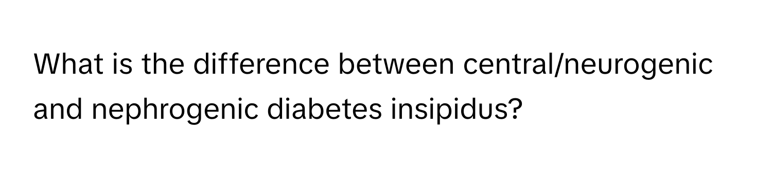 What is the difference between central/neurogenic and nephrogenic diabetes insipidus?