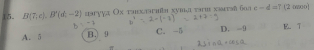 B(7;c), B'(d;-2) цэгууд Ох тэнхлэгийн хувьд тэгш хэмтэй бол c-d= ? (2 онoo)
A. 5 B. 9 C. -5
D. -9 E. 7