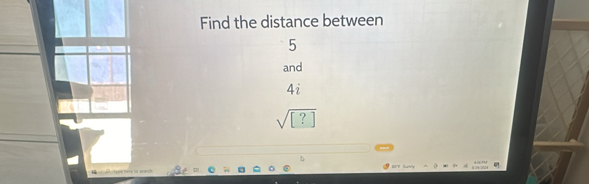 Find the distance between
5
and
4i
sqrt([?]) 
80°F Sunny 8/29/2024 
P Type Néro to search