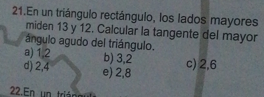 En un triángulo rectángulo, los lados mayores
miden 13 y 12. Calcular la tangente del mayor
ángulo agudo del triángulo.
a) 1, 2 b) 3, 2
d) 2, 4 c) 2, 6
e) 2, 8
22.En un trián