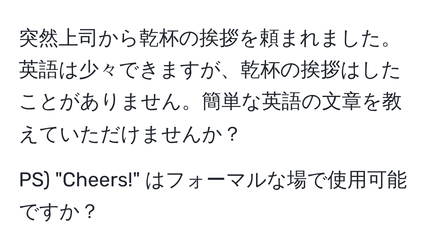 突然上司から乾杯の挨拶を頼まれました。英語は少々できますが、乾杯の挨拶はしたことがありません。簡単な英語の文章を教えていただけませんか？

PS) "Cheers!" はフォーマルな場で使用可能ですか？