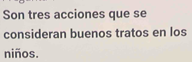 Son tres acciones que se 
consideran buenos tratos en los 
niños.