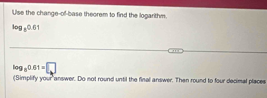 Use the change-of-base theorem to find the logarithm.
log _80.61
log _80.61=□
(Simplify your answer. Do not round until the final answer. Then round to four decimal places