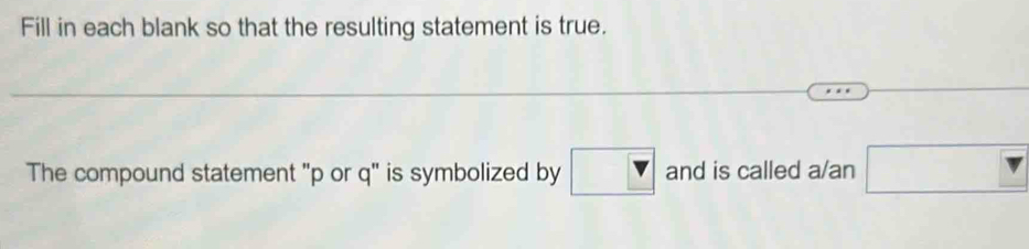 Fill in each blank so that the resulting statement is true. 
The compound statement "p or q" is symbolized by □ and is called a/an □