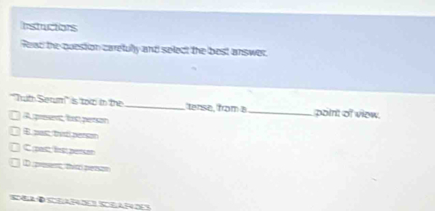 Instuctions
Read the question caretully and select the best answer.
''Truth Serum'' is tor in the_ tense, from a_ point of view.
A presen list person
B past ta person
C (past lns person
D prosent, thim persor