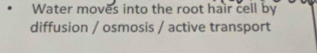 Water moves into the root hair cell by 
diffusion / osmosis / active transport