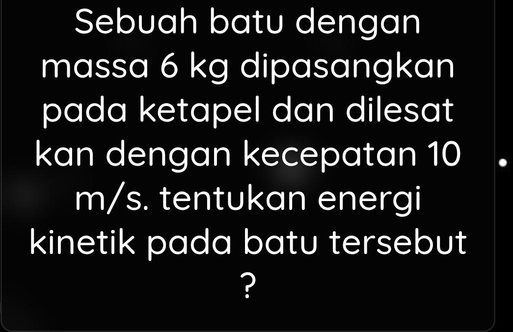 Sebuah batu dengan 
massa 6 kg dipasangkan 
pada ketapel dan dilesat 
kan dengan kecepatan 10
m/s. tentukan energi 
kinetik pada batu tersebut 
?