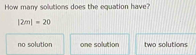 How many solutions does the equation have?
|2m|=20
no solution one solution two solutions