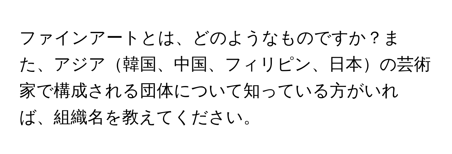 ファインアートとは、どのようなものですか？また、アジア韓国、中国、フィリピン、日本の芸術家で構成される団体について知っている方がいれば、組織名を教えてください。