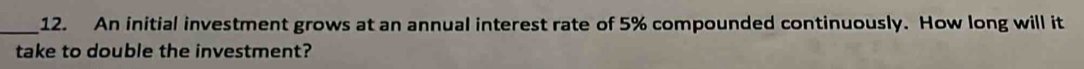 An initial investment grows at an annual interest rate of 5% compounded continuously. How long will it 
take to double the investment?