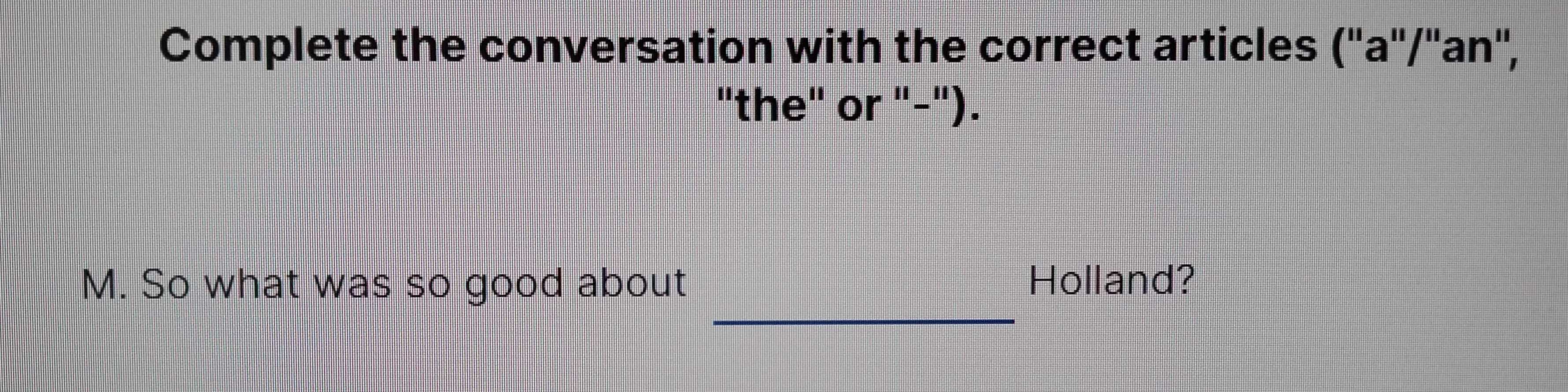 Complete the conversation with the correct articles (''a''/''an', 
"the" or "-"). 
_ 
M. So what was so good about Holland?
