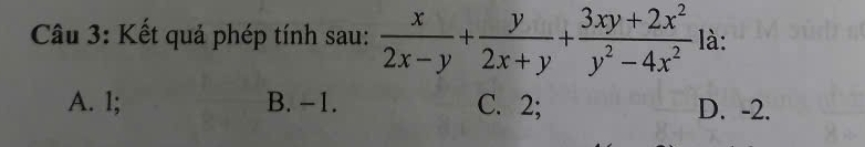 Kết quả phép tính sau:  x/2x-y + y/2x+y + (3xy+2x^2)/y^2-4x^2  là:
A. l; B. −1. C. 2; D. -2.