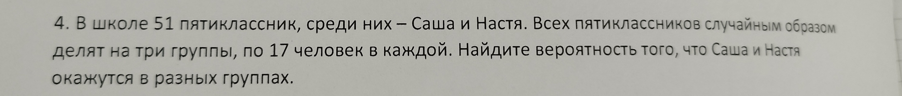 В школе 51 лятиклассник, среди них - Сашаи Настя. Всех πятиклассников случайηыеν образом 
деляτ наατри груππьι, πо 17 человек в каждοй. Найдиτе верояτносτь τого, чτο Саша и Настя 
окажутся в разных группах.