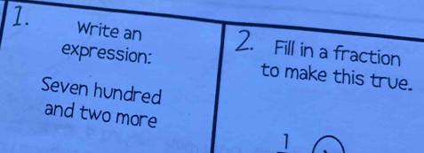 Write an Fill in a fraction 
2. 
expression: to make this true. 
Seven hundred 
and two more 
1