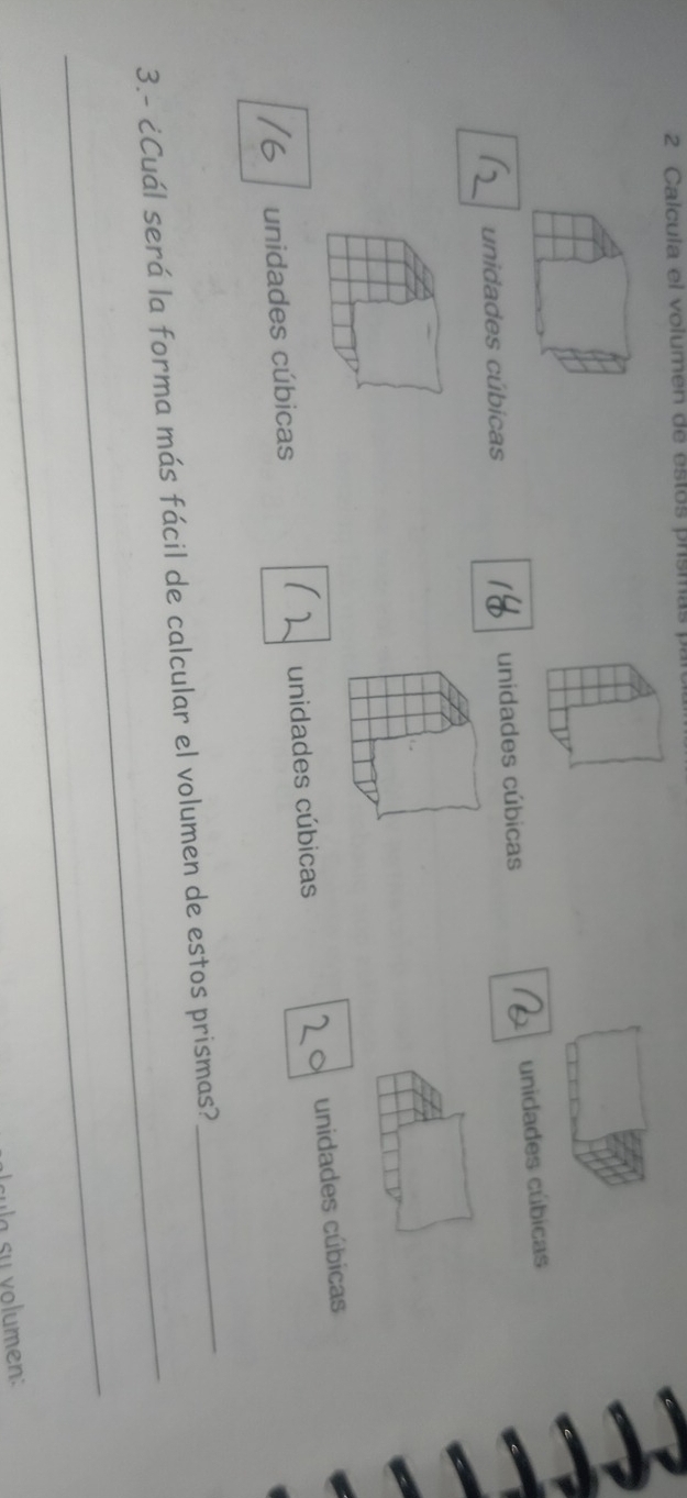 Calcula el volumen de estos prismas 
unidades cúbicas unidades cúbicas unidades cúbicas 
unidades cúbicas unidades cúbicas unidades cúbicas 
_ 
_ 
3.- ¿Cuál será la forma más fácil de calcular el volumen de estos prismas? 
_ 
cula su volumen: